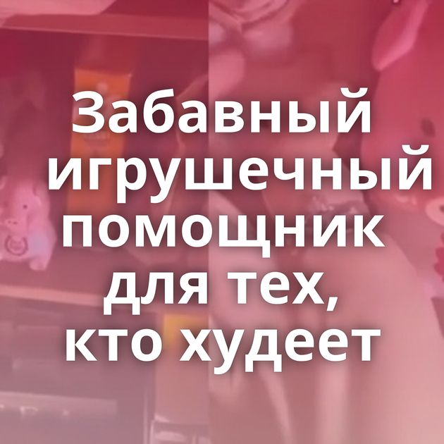 Забавный игрушечный помощник для тех, кто худеет