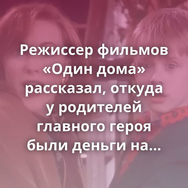 Режиссер фильмов «Один дома» рассказал, откуда у родителей главного героя были деньги на роскошную жизнь