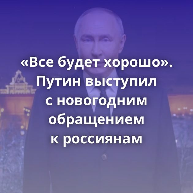 «Все будет хорошо». Путин выступил с новогодним обращением к россиянам