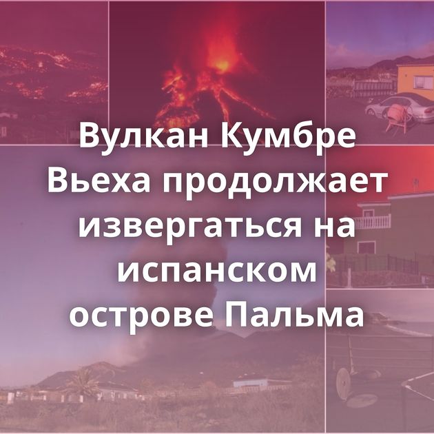 Вулкан Кумбре Вьеха продолжает извергаться на испанском острове Пальма