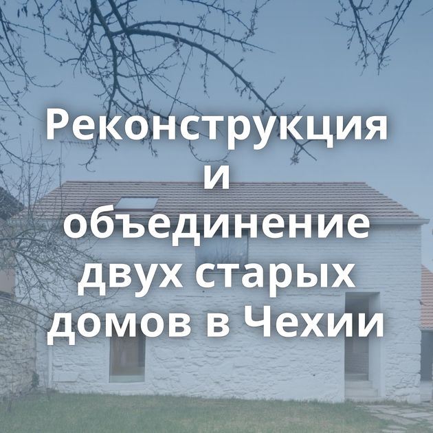 Реконструкция и объединение двух старых домов в Чехии