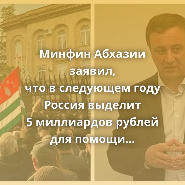 Минфин Абхазии заявил, что в следующем году Россия выделит 5 миллиардов рублей для помощи республике