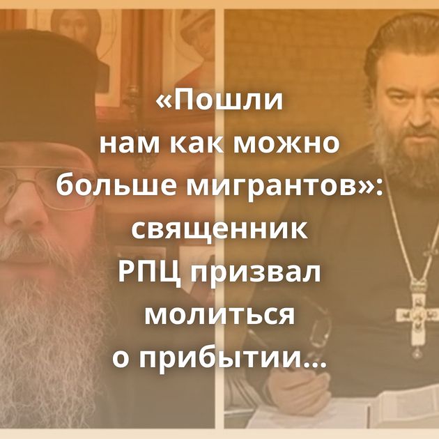 «Пошли нам как можно больше мигрантов»: священник РПЦ призвал молиться о прибытии иностранцев…