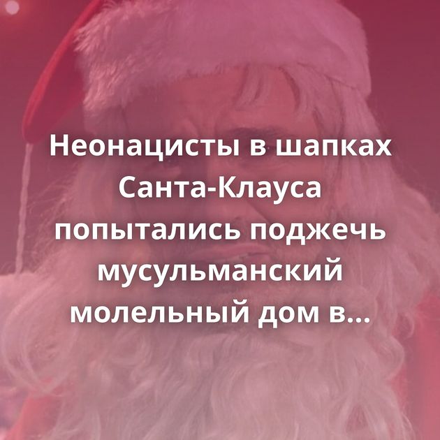 Неонацисты в шапках Санта-Клауса попытались поджечь мусульманский молельный дом в Подмосковье