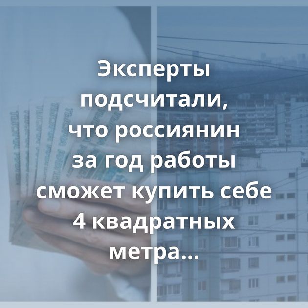 Эксперты подсчитали, что россиянин за год работы сможет купить себе 4 квадратных метра жилья при условии,…