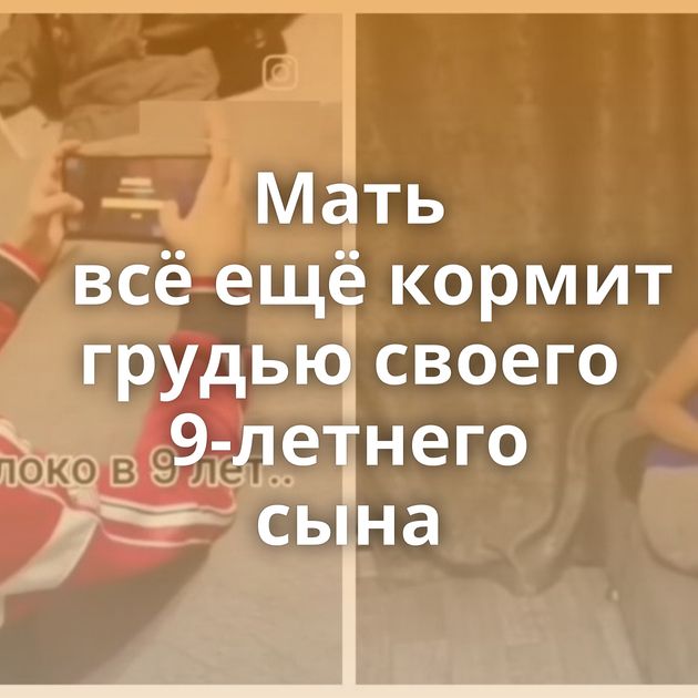 Мать всё ещё кормит грудью своего 9-летнего сына