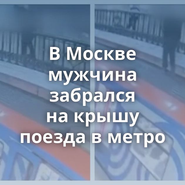 В Москве мужчина забрался на крышу поезда в метро