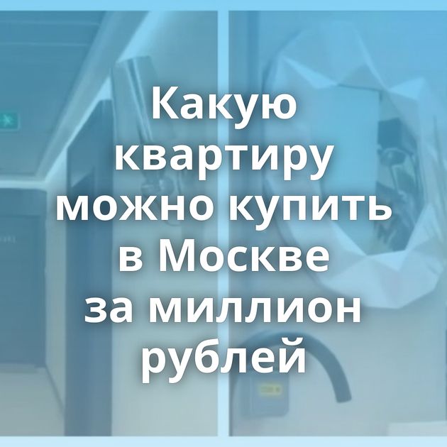 Какую квартиру можно купить в Москве за миллион рублей