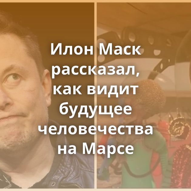 Илон Маск рассказал, как видит будущее человечества на Марсе