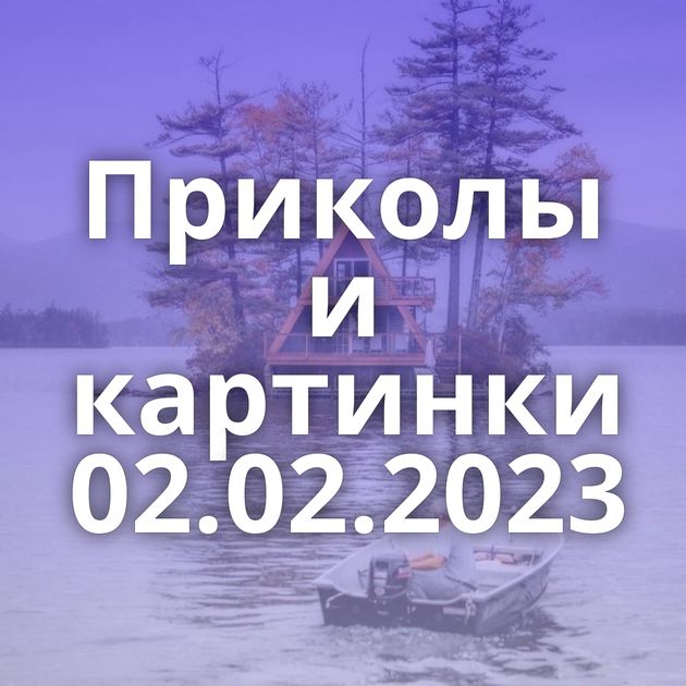 Приколы и картинки 02.02.2023