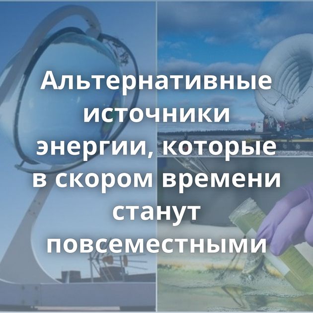 Альтернативные источники энергии, которые в скором времени станут повсеместными