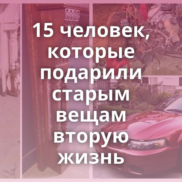 15 человек, которые подарили старым вещам вторую жизнь