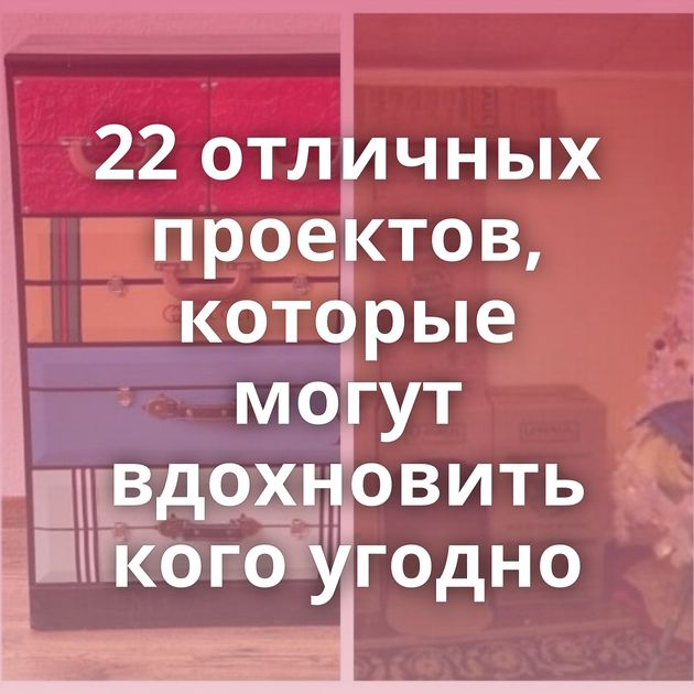 22 отличных проектов, которые могут вдохновить кого угодно