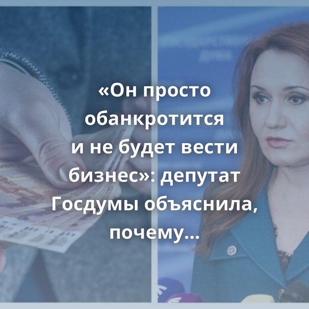 «Он просто обанкротится и не будет вести бизнес»: депутат Госдумы объяснила, почему работодатель…