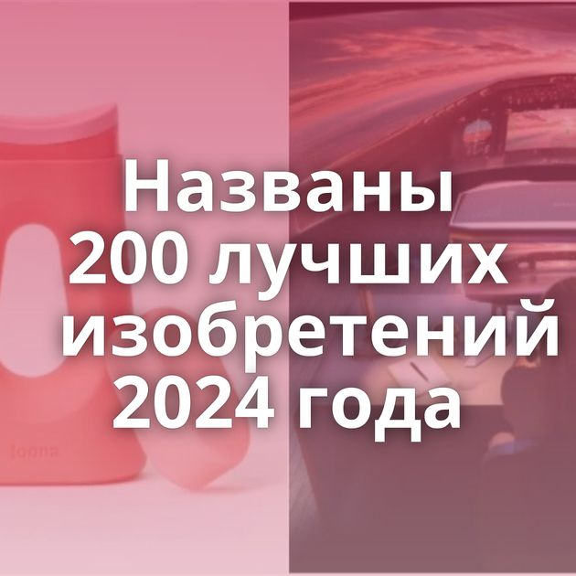 Названы 200 лучших изобретений 2024 года