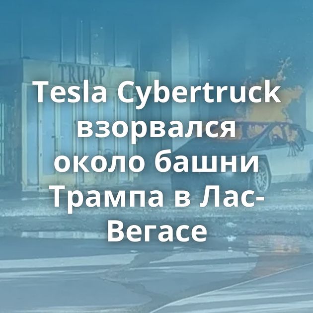 Tesla Cybertruck взорвался около башни Трампа в Лас-Вегасе