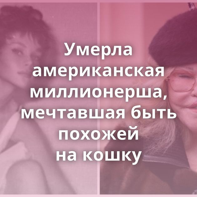 Умерла американская миллионерша, мечтавшая быть похожей на кошку