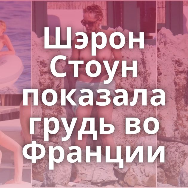 Шэрон Стоун показала грудь во Франции