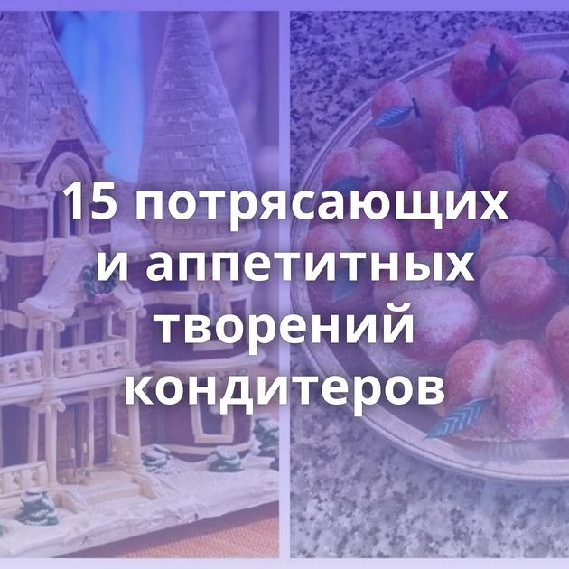 15 потрясающих и аппетитных творений кондитеров