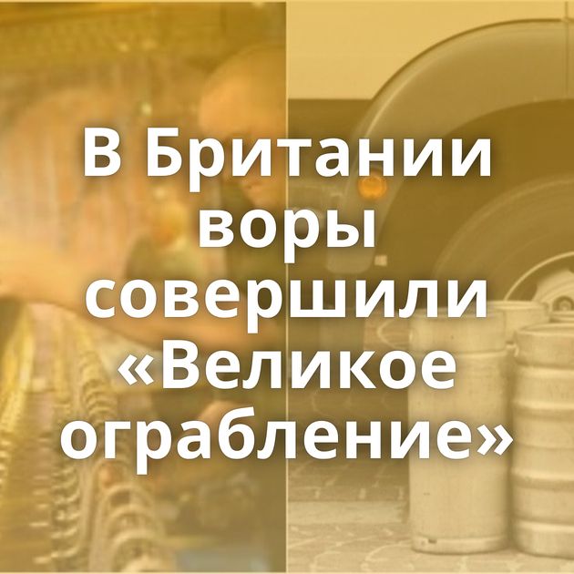 В Британии воры совершили «Великое ограбление»