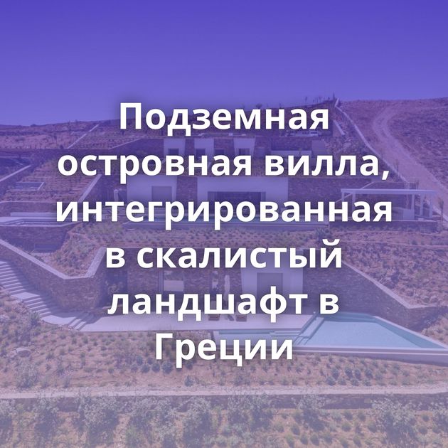 Подземная островная вилла, интегрированная в скалистый ландшафт в Греции