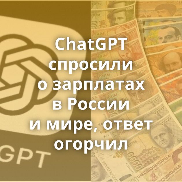 ChatGPT спросили о зарплатах в России и мире, ответ огорчил