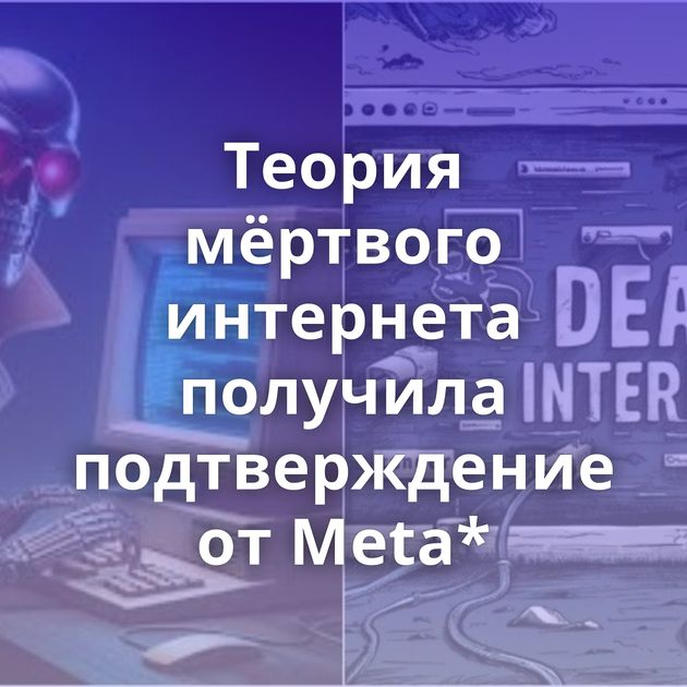 Теория мёртвого интернета получила подтверждение от Meta*