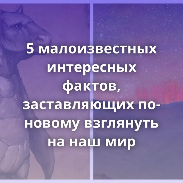 5 малоизвестных интересных фактов, заставляющих по-новому взглянуть на наш мир