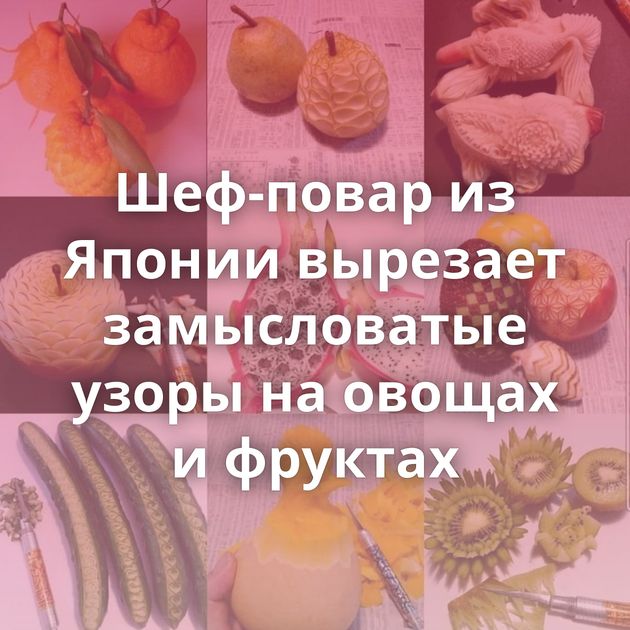 Шеф-повар из Японии вырезает замысловатые узоры на овощах и фруктах