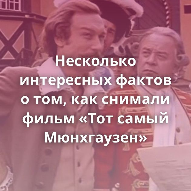 Несколько интересных фактов о том, как снимали фильм «Тот самый Мюнхгаузен»