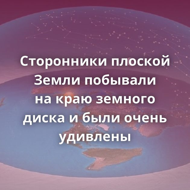 Сторонники плоской Земли побывали на краю земного диска и были очень удивлены