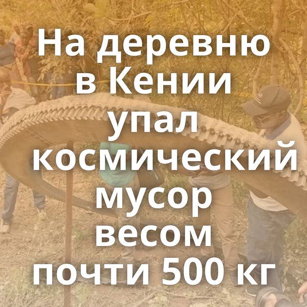 На деревню в Кении упал космический мусор весом почти 500 кг