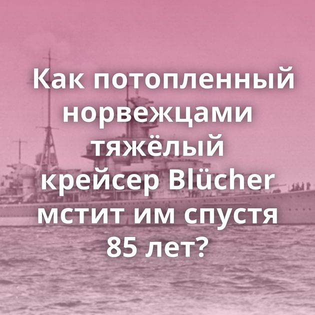 Как потопленный норвежцами тяжёлый крейсер Blücher мстит им спустя 85 лет?