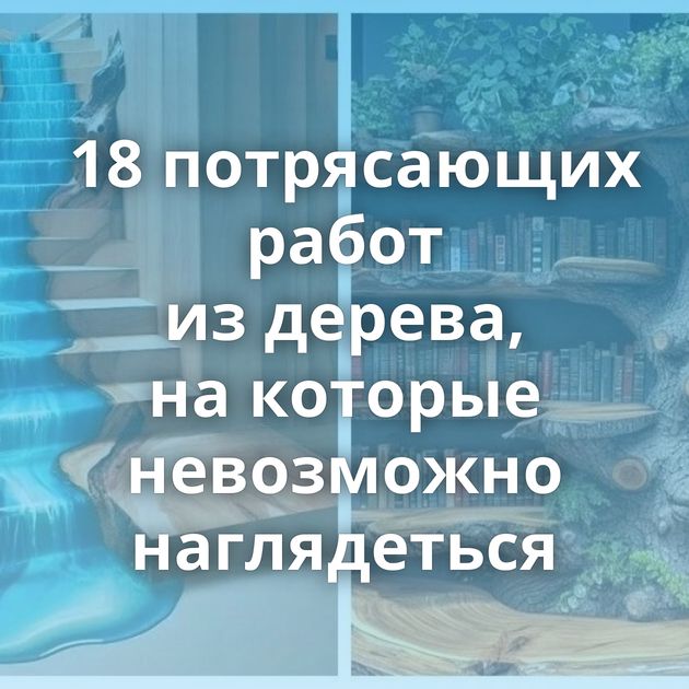 18 потрясающих работ из дерева, на которые невозможно наглядеться