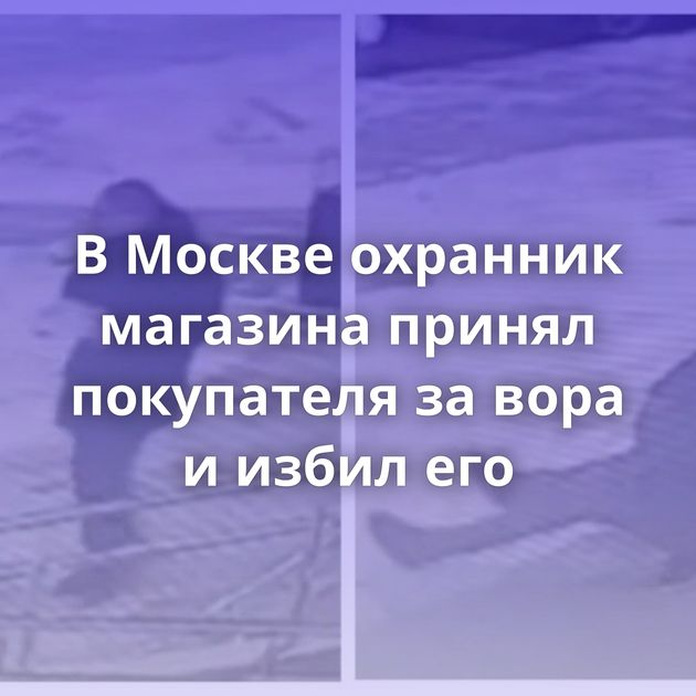 В Москве охранник магазина принял покупателя за вора и избил его