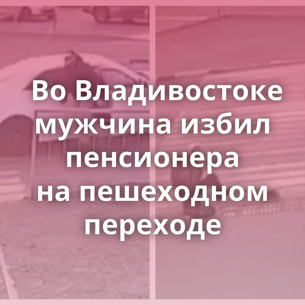 Во Владивостоке мужчина избил пенсионера на пешеходном переходе