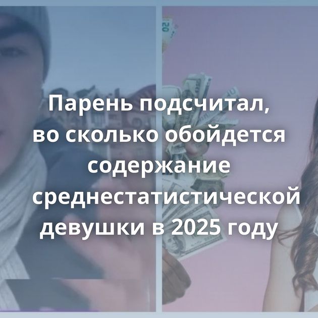 Парень подсчитал, во сколько обойдется содержание среднестатистической девушки в 2025 году