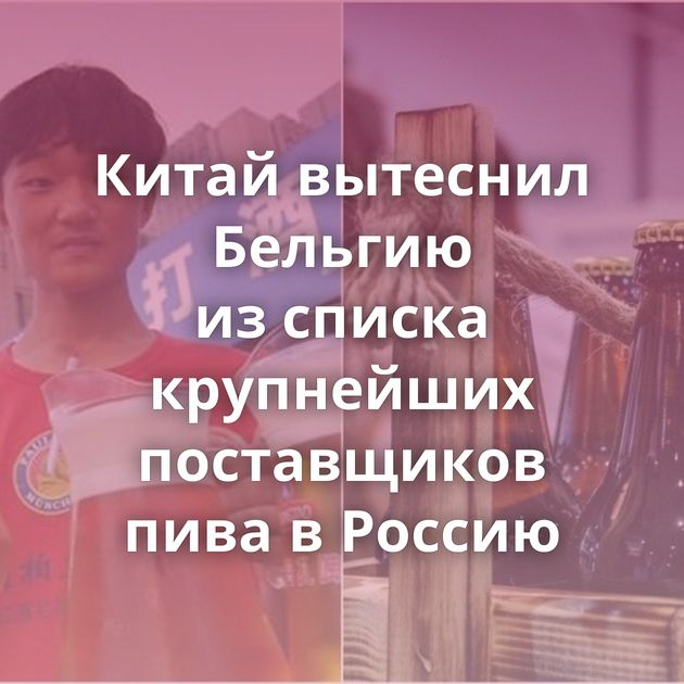 Китай вытеснил Бельгию из списка крупнейших поставщиков пива в Россию