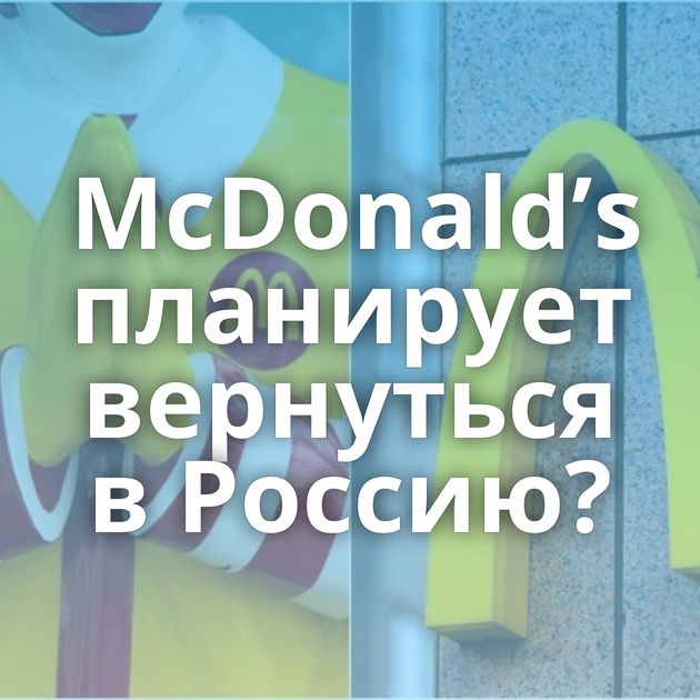 McDonald’s планирует вернуться в Россию?