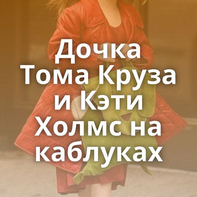 Дочка Тома Круза и Кэти Холмс на каблуках