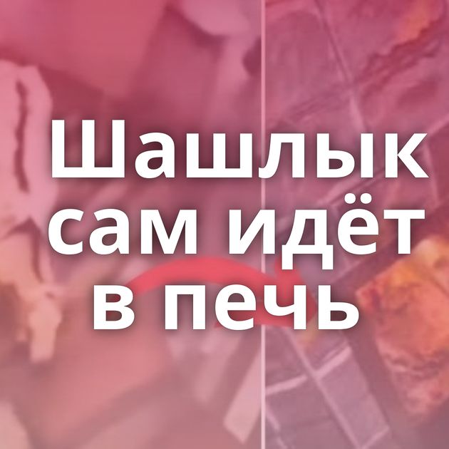 Шашлык сам идёт в печь