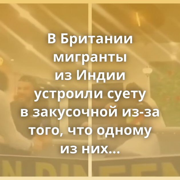 В Британии мигранты из Индии устроили суету в закусочной из-за того, что одному из них сделали пирожок…