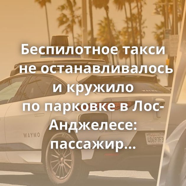 Беспилотное такси не останавливалось и кружило по парковке в Лос-Анджелесе: пассажир опоздал на самолет