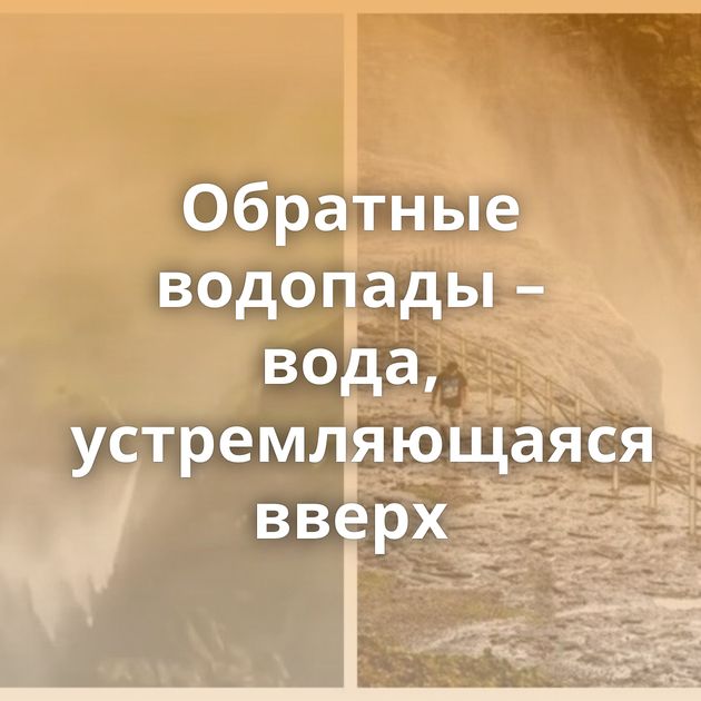 Обратные водопады – вода, устремляющаяся вверх