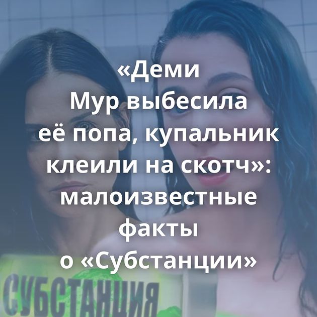 «Деми Мур выбесила её попа, купальник клеили на скотч»: малоизвестные факты о «Субстанции»