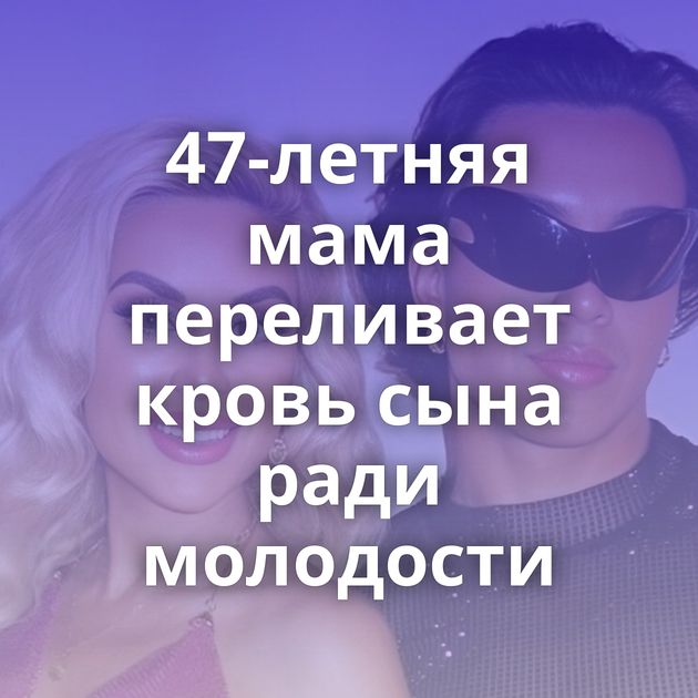 47-летняя мама переливает кровь сына ради молодости