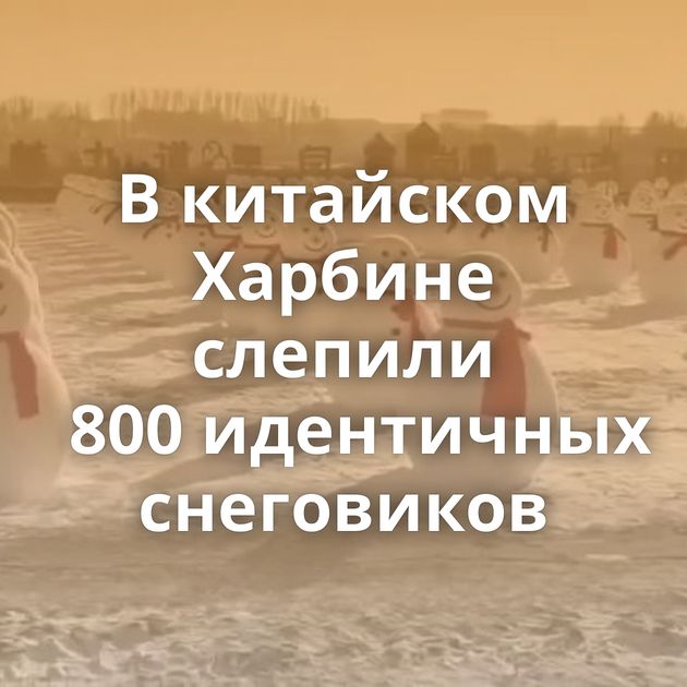 В китайском Харбине слепили 800 идентичных снеговиков