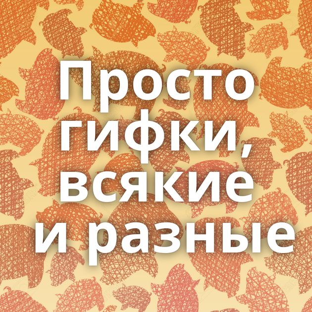 Просто гифки, всякие и разные