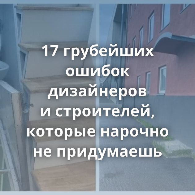 17 грубейших ошибок дизайнеров и строителей, которые нарочно не придумаешь