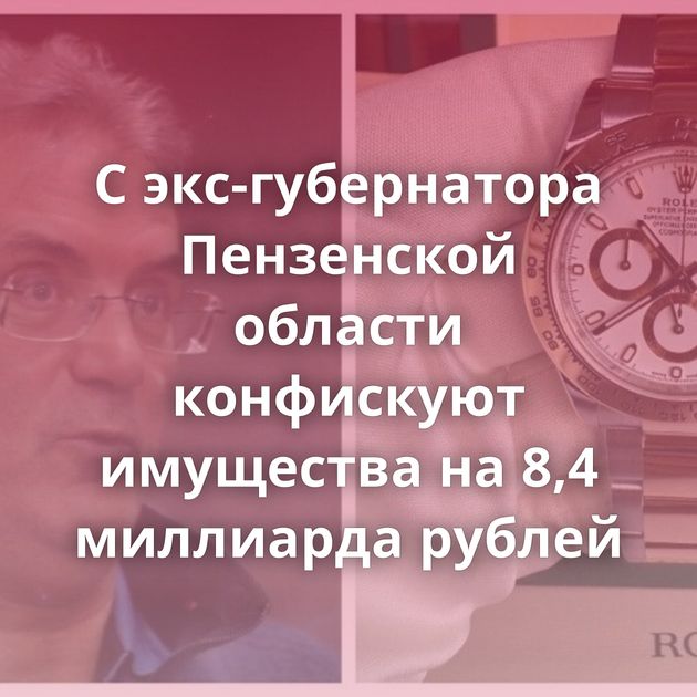 С экс-губернатора Пензенской области конфискуют имущества на 8,4 миллиарда рублей